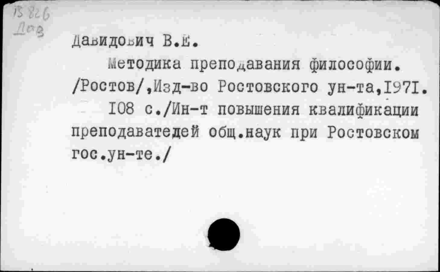 ﻿да^идо^ич В.В.
Методика преподавания философии. /Ростов/,Изд-во Ростовского ун-та,1971.
108 с./Ин-т повышения квалификации преподавателей общ.наук при Ростовском гос.ун-те./